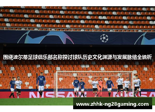 围绕波尔蒂足球俱乐部名称探讨球队历史文化渊源与发展脉络全貌析 围绕波尔蒂足球俱乐部名称探讨球队历史文化渊源与发展脉络全貌析