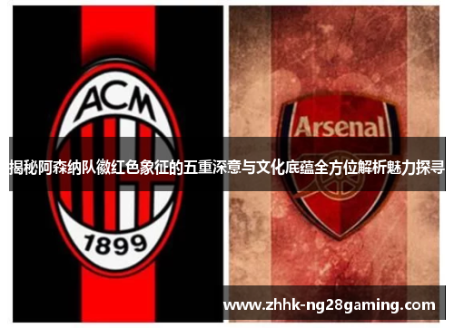 揭秘阿森纳队徽红色象征的五重深意与文化底蕴全方位解析魅力探寻 揭秘阿森纳队徽红色象征的五重深意与文化底蕴全方位解析魅力探寻