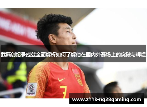 武磊创纪录成就全面解析如何了解他在国内外赛场上的突破与辉煌 武磊创纪录成就全面解析如何了解他在国内外赛场上的突破与辉煌