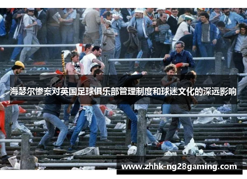 海瑟尔惨案对英国足球俱乐部管理制度和球迷文化的深远影响