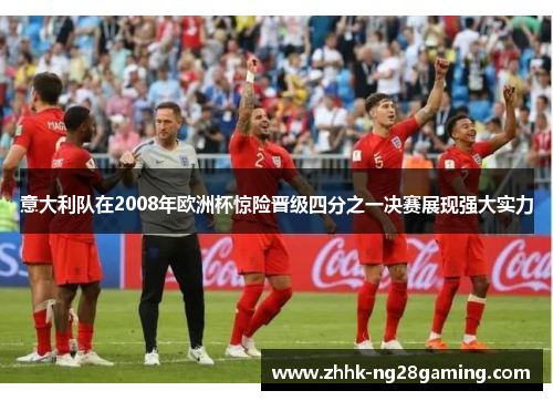 意大利队在2008年欧洲杯惊险晋级四分之一决赛展现强大实力 意大利队在2008年欧洲杯惊险晋级四分之一决赛展现强大实力
