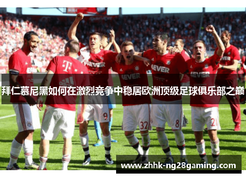 拜仁慕尼黑如何在激烈竞争中稳居欧洲顶级足球俱乐部之巅
