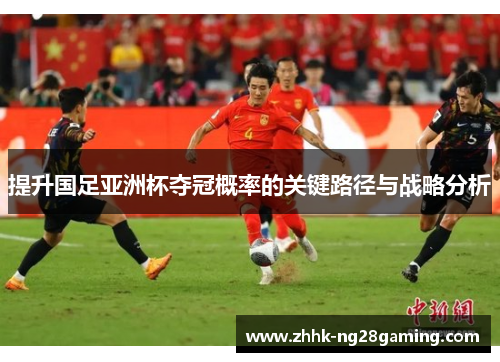 提升国足亚洲杯夺冠概率的关键路径与战略分析 提升国足亚洲杯夺冠概率的关键路径与战略分析
