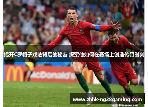 揭开C罗帽子戏法背后的秘密 探索他如何在赛场上创造传奇时刻 揭开C罗帽子戏法背后的秘密 探索他如何在赛场上创造传奇时刻