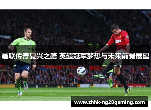 曼联传奇复兴之路 英超冠军梦想与未来前景展望