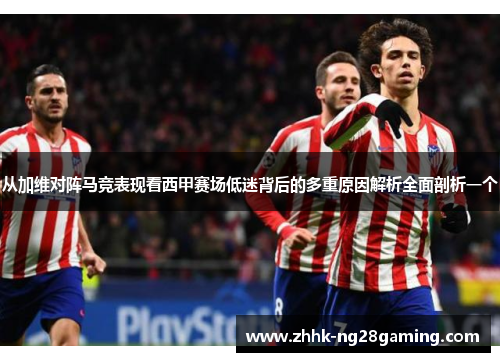 从加维对阵马竞表现看西甲赛场低迷背后的多重原因解析全面剖析一个 从加维对阵马竞表现看西甲赛场低迷背后的多重原因解析全面剖析一个