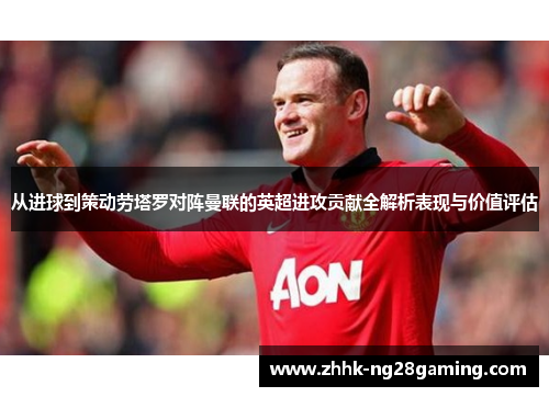 从进球到策动劳塔罗对阵曼联的英超进攻贡献全解析表现与价值评估 从进球到策动劳塔罗对阵曼联的英超进攻贡献全解析表现与价值评估
