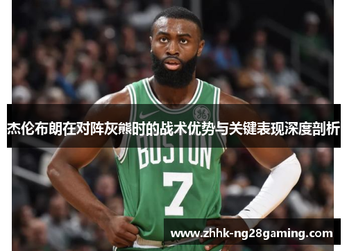 杰伦布朗在对阵灰熊时的战术优势与关键表现深度剖析 杰伦布朗在对阵灰熊时的战术优势与关键表现深度剖析