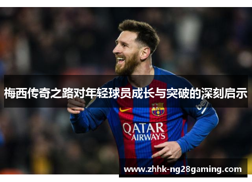 梅西传奇之路对年轻球员成长与突破的深刻启示 梅西传奇之路对年轻球员成长与突破的深刻启示