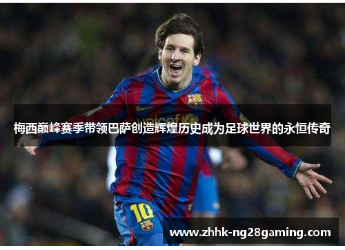 梅西巅峰赛季带领巴萨创造辉煌历史成为足球世界的永恒传奇 梅西巅峰赛季带领巴萨创造辉煌历史成为足球世界的永恒传奇