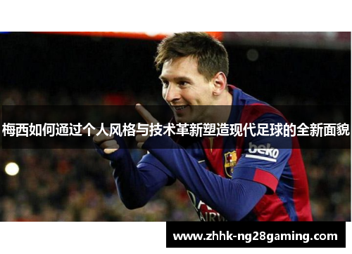 梅西如何通过个人风格与技术革新塑造现代足球的全新面貌 梅西如何通过个人风格与技术革新塑造现代足球的全新面貌