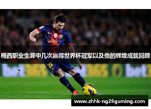 梅西职业生涯中几次赢得世界杯冠军以及他的辉煌成就回顾