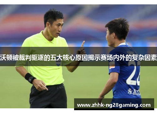 沃顿被裁判驱逐的五大核心原因揭示赛场内外的复杂因素