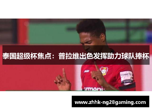 泰国超级杯焦点:普拉维出色发挥助力球队捧杯 泰国超级杯焦点:普拉维出色发挥助力球队捧杯