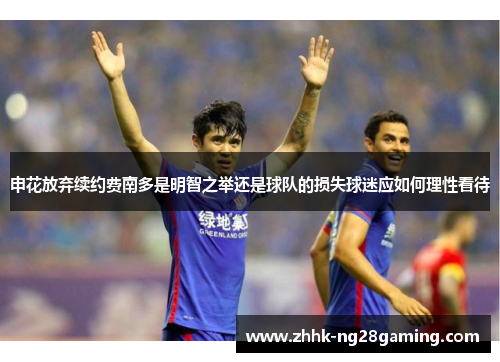 申花放弃续约费南多是明智之举还是球队的损失球迷应如何理性看待