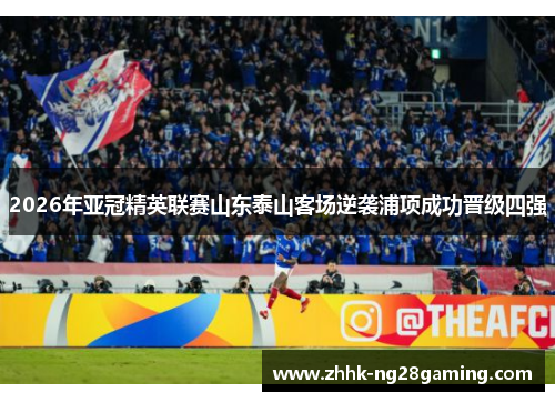 2026年亚冠精英联赛山东泰山客场逆袭浦项成功晋级四强