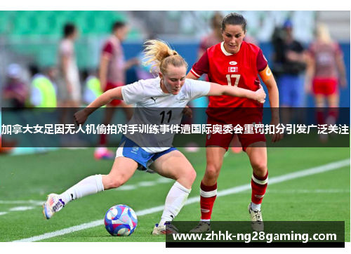加拿大女足因无人机偷拍对手训练事件遭国际奥委会重罚扣分引发广泛关注 加拿大女足因无人机偷拍对手训练事件遭国际奥委会重罚扣分引发广泛关注