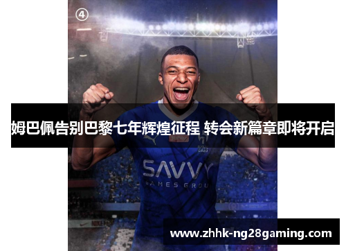 姆巴佩告别巴黎七年辉煌征程 转会新篇章即将开启