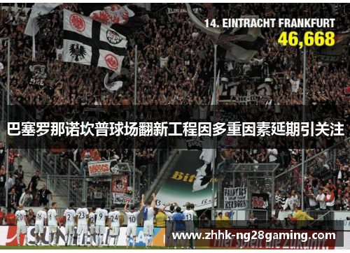 巴塞罗那诺坎普球场翻新工程因多重因素延期引关注 巴塞罗那诺坎普球场翻新工程因多重因素延期引关注