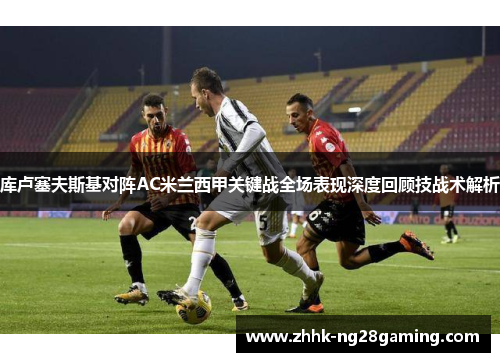 库卢塞夫斯基对阵AC米兰西甲关键战全场表现深度回顾技战术解析