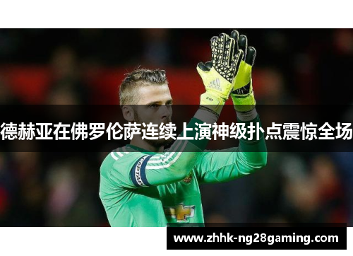 德赫亚在佛罗伦萨连续上演神级扑点震惊全场 德赫亚在佛罗伦萨连续上演神级扑点震惊全场