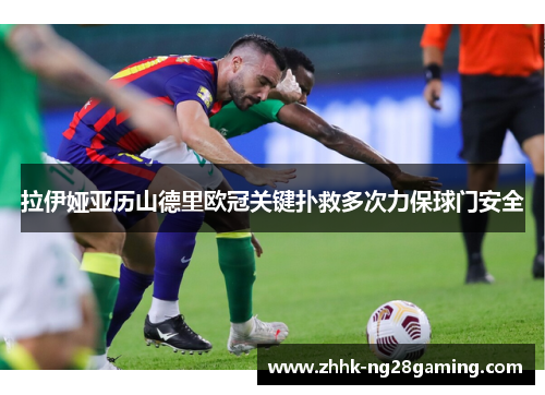 拉伊娅亚历山德里欧冠关键扑救多次力保球门安全 拉伊娅亚历山德里欧冠关键扑救多次力保球门安全