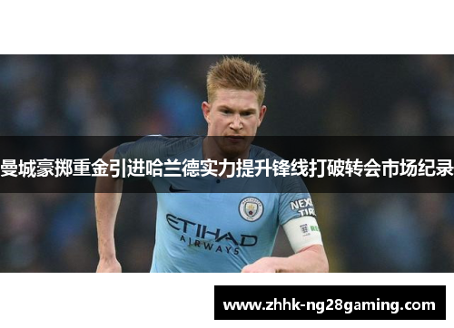 曼城豪掷重金引进哈兰德实力提升锋线打破转会市场纪录 曼城豪掷重金引进哈兰德实力提升锋线打破转会市场纪录