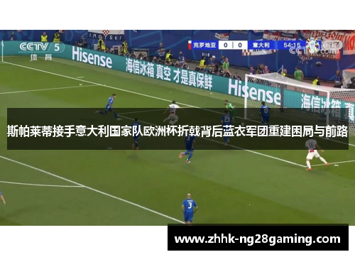 斯帕莱蒂接手意大利国家队欧洲杯折戟背后蓝衣军团重建困局与前路 斯帕莱蒂接手意大利国家队欧洲杯折戟背后蓝衣军团重建困局与前路