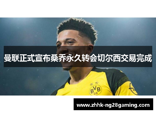 曼联正式宣布桑乔永久转会切尔西交易完成 曼联正式宣布桑乔永久转会切尔西交易完成