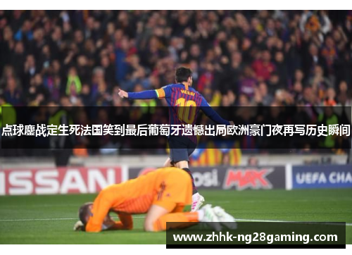 点球鏖战定生死法国笑到最后葡萄牙遗憾出局欧洲豪门夜再写历史瞬间