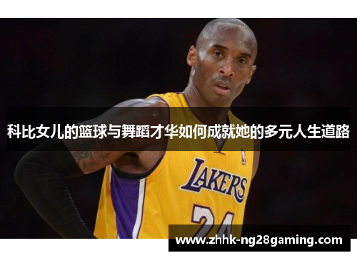 科比女儿的篮球与舞蹈才华如何成就她的多元人生道路 科比女儿的篮球与舞蹈才华如何成就她的多元人生道路