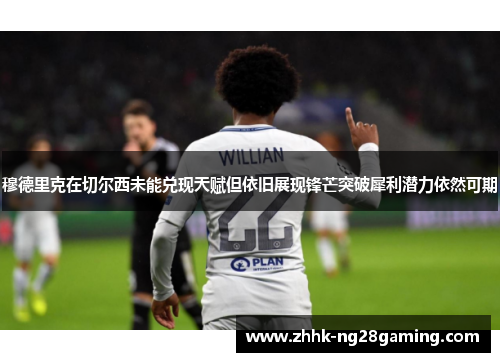 穆德里克在切尔西未能兑现天赋但依旧展现锋芒突破犀利潜力依然可期