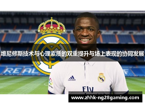 维尼修斯技术与心理素质的双重提升与场上表现的协同发展 维尼修斯技术与心理素质的双重提升与场上表现的协同发展