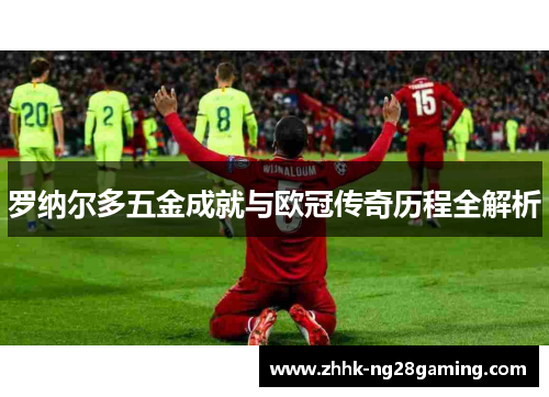 罗纳尔多五金成就与欧冠传奇历程全解析