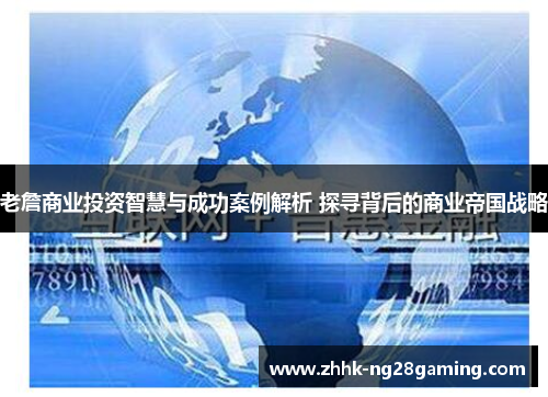 老詹商业投资智慧与成功案例解析 探寻背后的商业帝国战略