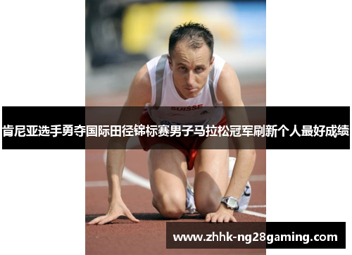 肯尼亚选手勇夺国际田径锦标赛男子马拉松冠军刷新个人最好成绩