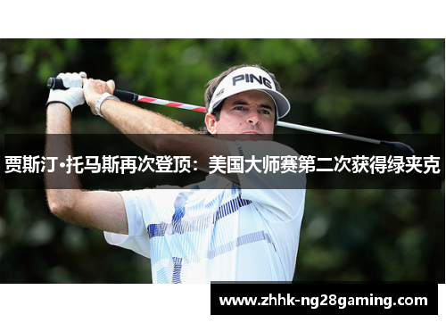 贾斯汀·托马斯再次登顶：美国大师赛第二次获得绿夹克