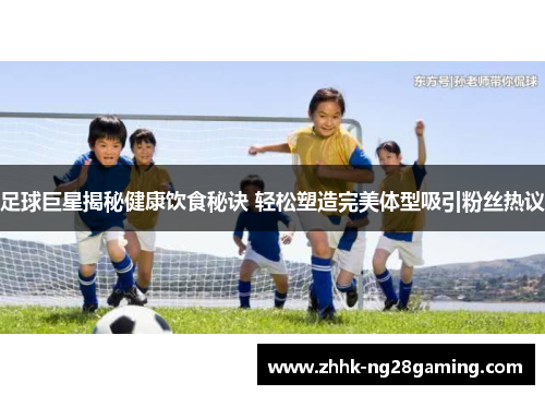 足球巨星揭秘健康饮食秘诀 轻松塑造完美体型吸引粉丝热议 足球巨星揭秘健康饮食秘诀 轻松塑造完美体型吸引粉丝热议