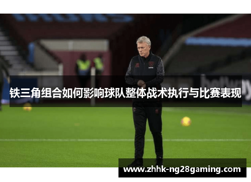 铁三角组合如何影响球队整体战术执行与比赛表现