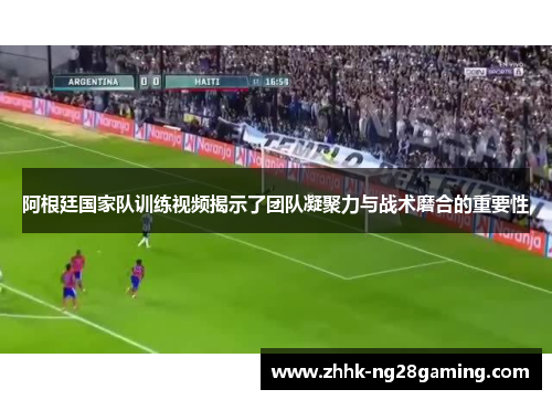 阿根廷国家队训练视频揭示了团队凝聚力与战术磨合的重要性 阿根廷国家队训练视频揭示了团队凝聚力与战术磨合的重要性