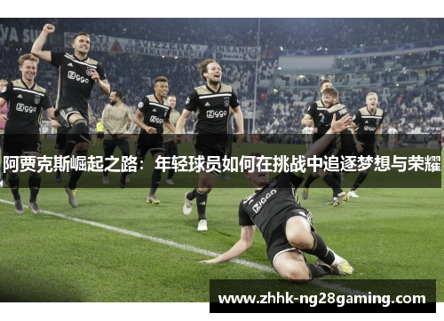 阿贾克斯崛起之路：年轻球员如何在挑战中追逐梦想与荣耀