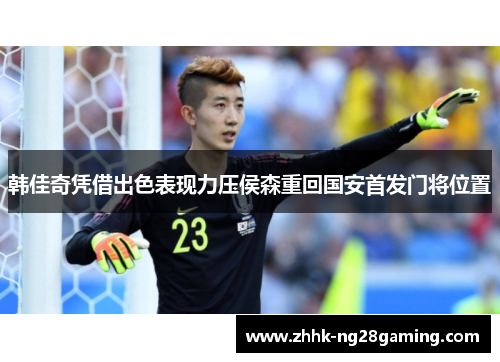 韩佳奇凭借出色表现力压侯森重回国安首发门将位置 韩佳奇凭借出色表现力压侯森重回国安首发门将位置