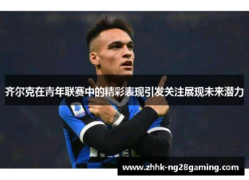 齐尔克在青年联赛中的精彩表现引发关注展现未来潜力 齐尔克在青年联赛中的精彩表现引发关注展现未来潜力