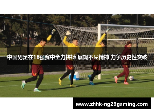 中国男足在18强赛中全力拼搏 展现不屈精神 力争历史性突破